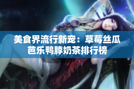 美食界流行新宠：草莓丝瓜芭乐鸭脖奶茶排行榜