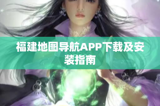 福建地图导航APP下载及安装指南