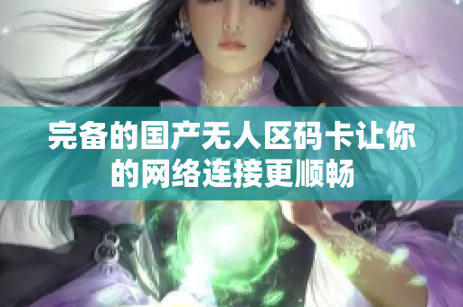 完备的国产无人区码卡让你的网络连接更顺畅