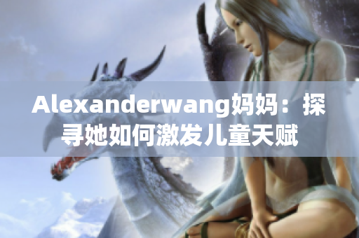 Alexanderwang妈妈：探寻她如何激发儿童天赋