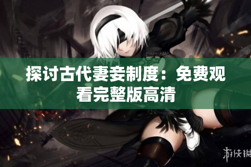 探讨古代妻妾制度：免费观看完整版高清