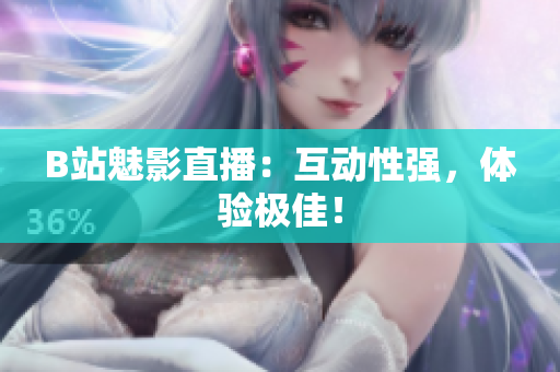 B站魅影直播：互动性强，体验极佳！