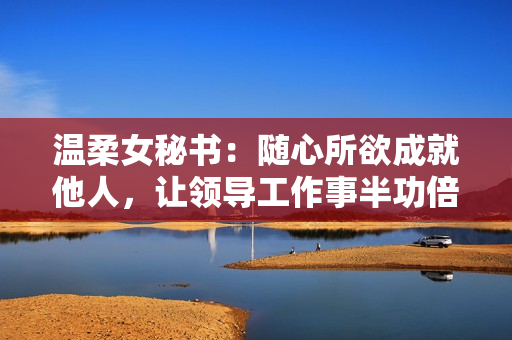 温柔女秘书：随心所欲成就他人，让领导工作事半功倍