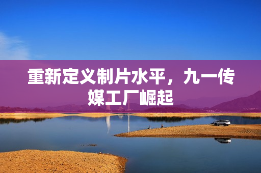重新定义制片水平，九一传媒工厂崛起