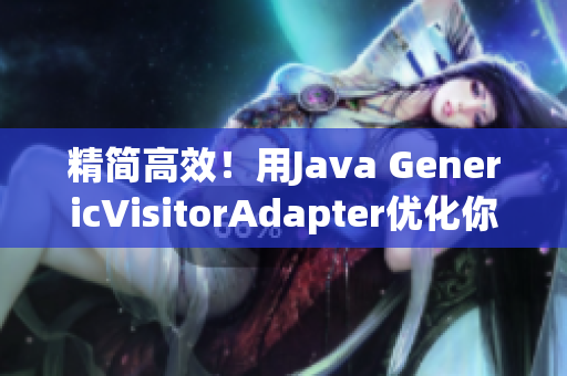 精简高效！用Java GenericVisitorAdapter优化你的代码