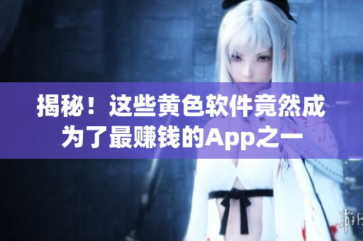 揭秘！这些黄色软件竟然成为了最赚钱的App之一