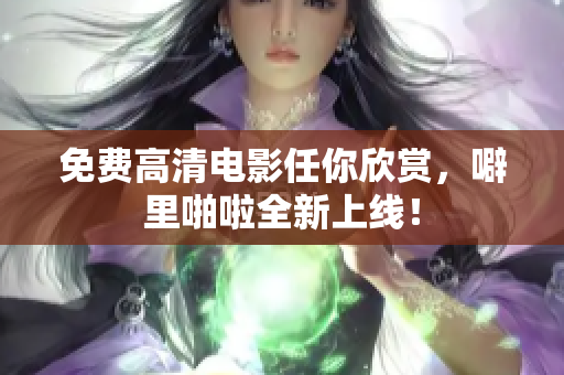 免费高清电影任你欣赏，噼里啪啦全新上线！
