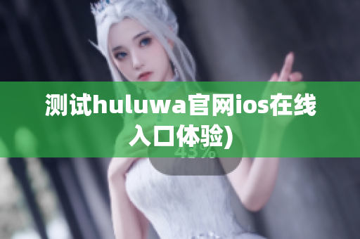 测试huluwa官网ios在线入口体验)