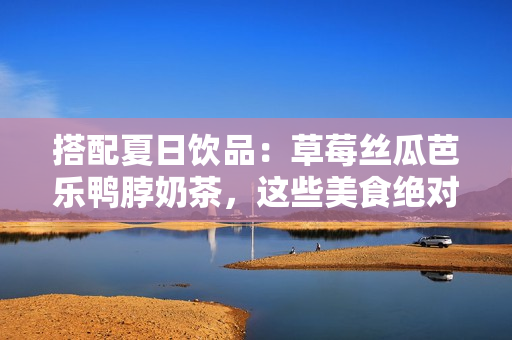 搭配夏日饮品：草莓丝瓜芭乐鸭脖奶茶，这些美食绝对不能错过！