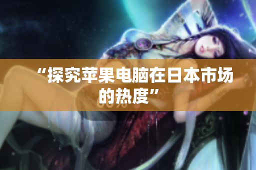 “探究苹果电脑在日本市场的热度”
