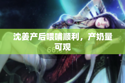 沈姜产后喂哺顺利，产奶量可观