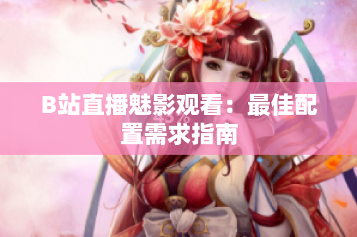 B站直播魅影观看：最佳配置需求指南