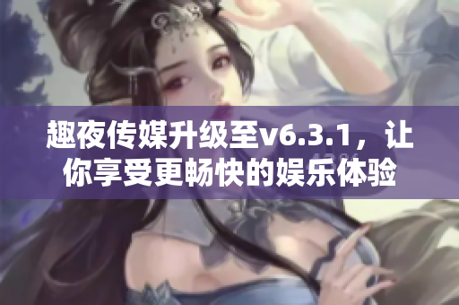 趣夜传媒升级至v6.3.1，让你享受更畅快的娱乐体验