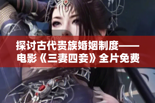 探讨古代贵族婚姻制度——电影《三妻四妾》全片免费观看