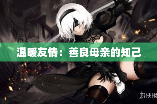 温暖友情：善良母亲的知己