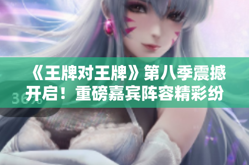 《王牌对王牌》第八季震撼开启！重磅嘉宾阵容精彩纷呈