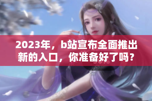 2023年，b站宣布全面推出新的入口，你准备好了吗？