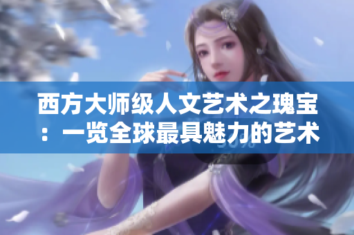 西方大师级人文艺术之瑰宝：一览全球最具魅力的艺术珍品