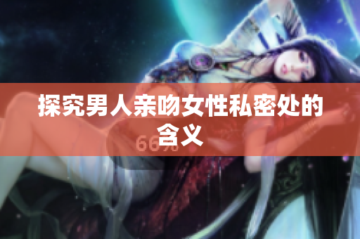 探究男人亲吻女性私密处的含义