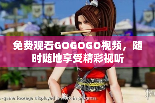 免费观看GOGOGO视频，随时随地享受精彩视听