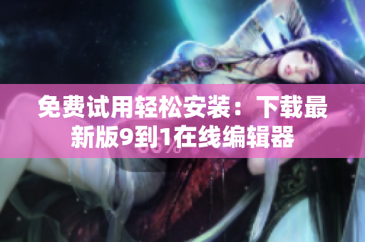 免费试用轻松安装：下载最新版9到1在线编辑器