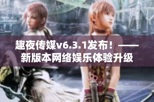趣夜传媒v6.3.1发布！——新版本网络娱乐体验升级