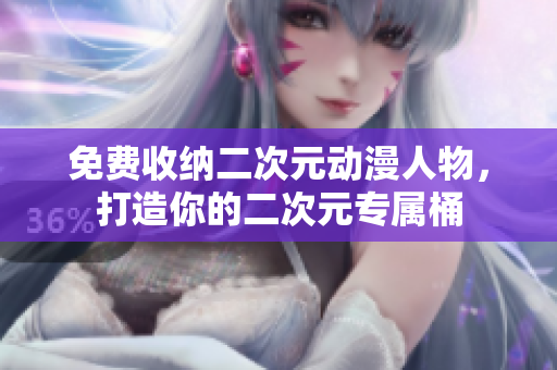 免费收纳二次元动漫人物，打造你的二次元专属桶