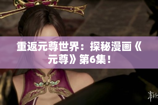 重返元尊世界：探秘漫画《元尊》第6集！