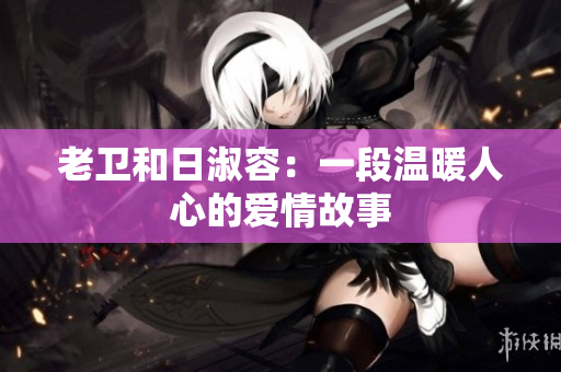 老卫和日淑容：一段温暖人心的爱情故事