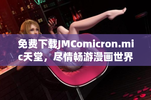 免费下载JMComicron.mic天堂，尽情畅游漫画世界