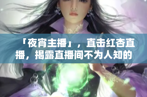 「夜宵主播」，直击红杏直播，揭露直播间不为人知的黑幕