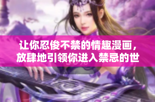 让你忍俊不禁的情趣漫画，放肆地引领你进入禁忌的世界