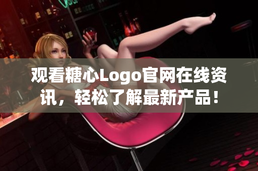 观看糖心Logo官网在线资讯，轻松了解最新产品！