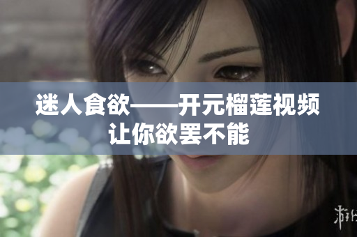 迷人食欲——开元榴莲视频让你欲罢不能