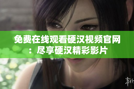 免费在线观看硬汉视频官网：尽享硬汉精彩影片