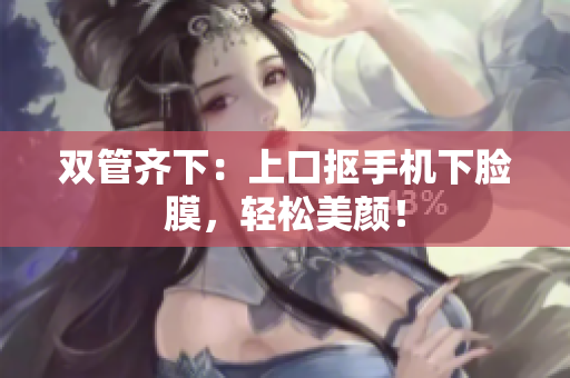 双管齐下：上口抠手机下脸膜，轻松美颜！