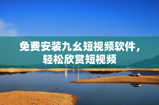 免费安装九幺短视频软件，轻松欣赏短视频