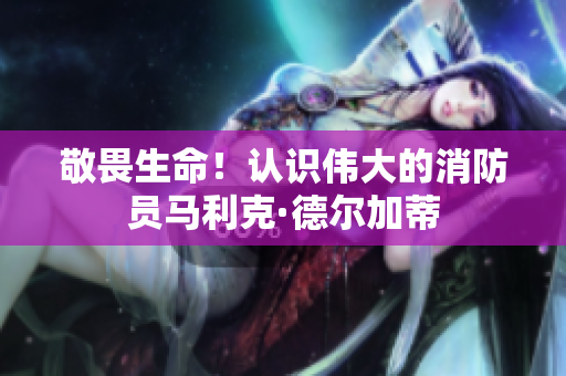 敬畏生命！认识伟大的消防员马利克·德尔加蒂