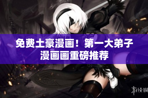免费土豪漫画！第一大弟子漫画画重磅推荐
