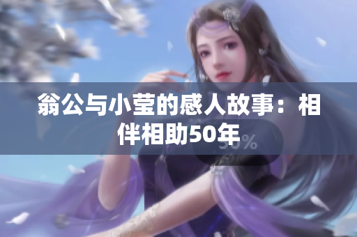 翁公与小莹的感人故事：相伴相助50年