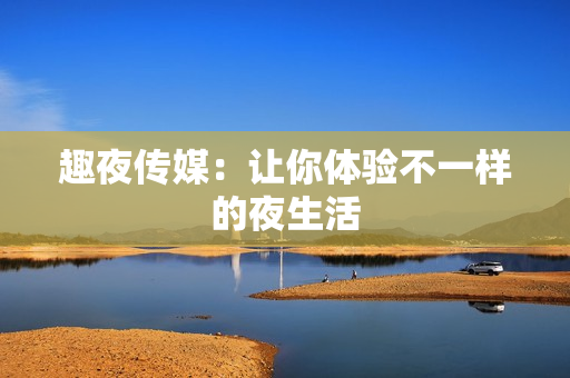 趣夜传媒：让你体验不一样的夜生活