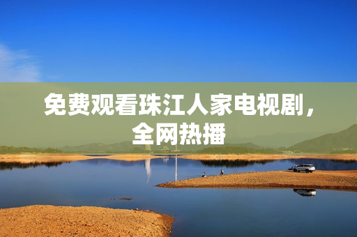 免费观看珠江人家电视剧，全网热播