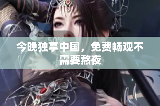 今晚独享中国，免费畅观不需要熬夜