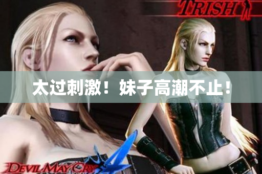 太过刺激！妹子高潮不止！