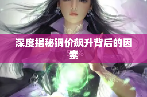深度揭秘铜价飙升背后的因素