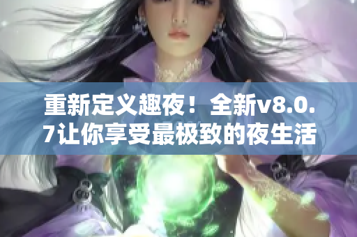 重新定义趣夜！全新v8.0.7让你享受最极致的夜生活体验