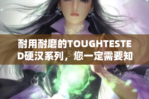 耐用耐磨的TOUGHTESTED硬汉系列，您一定需要知道的原因