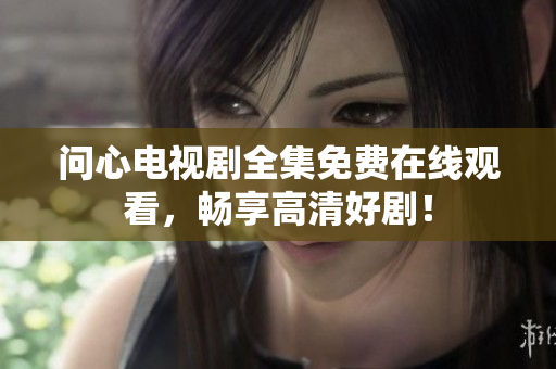 问心电视剧全集免费在线观看，畅享高清好剧！