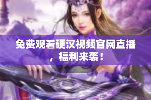 免费观看硬汉视频官网直播，福利来袭！