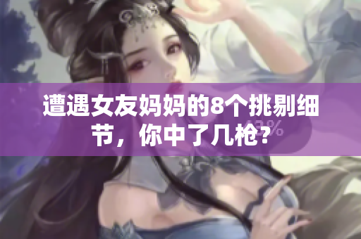 遭遇女友妈妈的8个挑剔细节，你中了几枪？